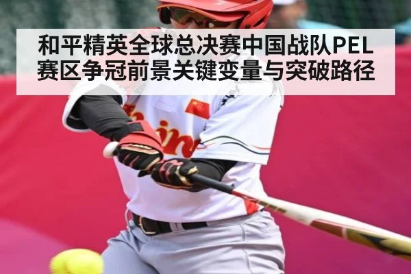 和平精英全球总决赛中国战队PEL赛区争冠前景关键变量与突破路径