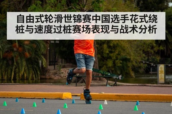 自由式轮滑世锦赛中国选手花式绕桩与速度过桩赛场表现与战术分析