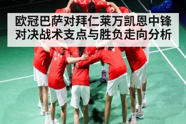 欧冠巴萨对拜仁莱万凯恩中锋对决战术支点与胜负走向分析