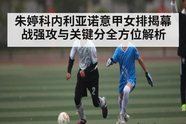 朱婷科内利亚诺意甲女排揭幕战强攻与关键分全方位解析