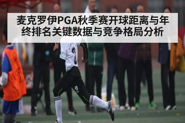 麦克罗伊PGA秋季赛开球距离与年终排名关键数据与竞争格局分析